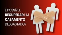 É Possível Recuperar um Casamento Desgastado?