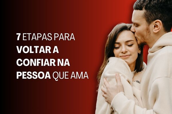 7 Etapas para Voltar a Confiar na Pessoa que Ama