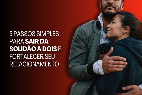 5 Passos Simples para Sair da Solidão a Dois e Fortalecer Seu Relacionamento