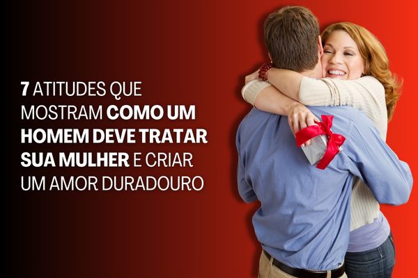 7 Atitudes Que Mostram Como Um Homem Deve Tratar Sua Mulher e Criar um Amor Duradouro!